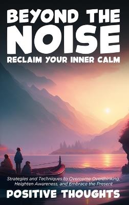 Beyond the Noise: Reclaim Your Inner Calm: Strategies and Techniques to Overcome Overthinking, Heighten Awareness, and Embrace the Present - Positive Thoughts - cover
