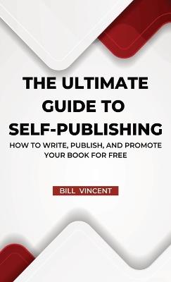 The Ultimate Guide to Self-Publishing: How to Write, Publish, and Promote Your Book for Free - Bill Vincent - cover