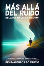 Más Allá del Ruido: Estrategias y Técnicas para Superar el Exceso de Pensamiento, Aumentar la Conciencia y Abrazar el Presente