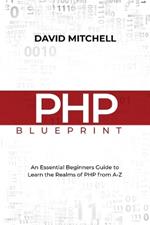 PHP Blueprint: An Essential Beginners Guide to Learn the Realms of PHP From A-Z