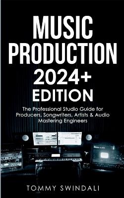 Music Production 2024+ Edition: The Professional Studio Guide for Producers, Songwriters, Artists & Audio Mastering Engineers - Tommy Swindali - cover