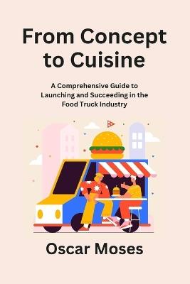 From Concept to Cuisine: A Comprehensive Guide to Launching and Succeeding in the Food Truck Industry - Oscar Moses - cover