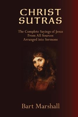 Christ Sutras: The Complete Sayings of Jesus from All Sources Arranged into Sermons - Bart Marshall - cover
