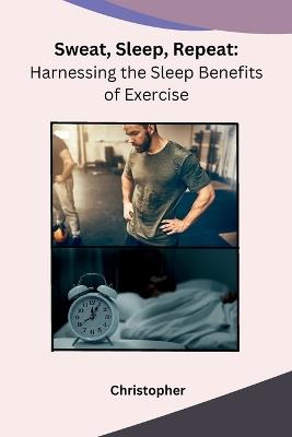 Sweat, Sleep, Repeat: Harnessing the Sleep Benefits of Exercise - Christopher - cover