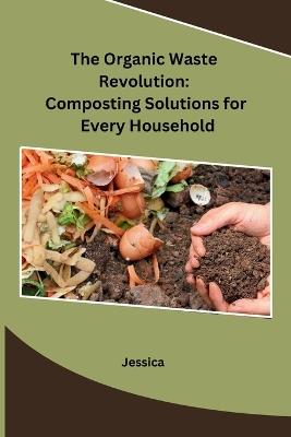 The Organic Waste Revolution: Composting Solutions for Every Household - Jessica - cover