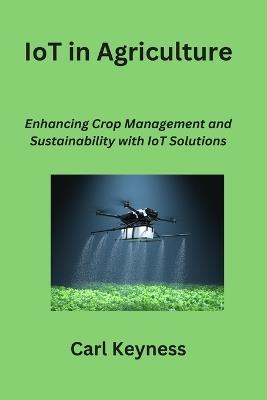 IoT in Agriculture: Enhancing Crop Management and Sustainability with IoT Solutions - Carl Keyness - cover