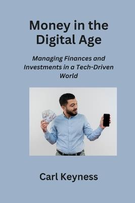 Money in the Digital Age: Managing Finances and Investments in a Tech-Driven World - Carl Keyness - cover