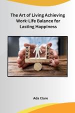 The Art of Living Achieving Work-Life Balance for Lasting Happiness
