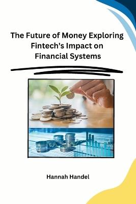 The Future of Money Exploring Fintech's Impact on Financial Systems - Hannah Handel - cover