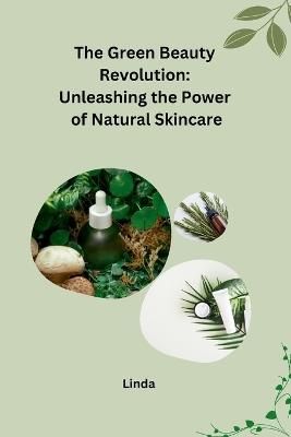 The Green Beauty Revolution: Unleashing the Power of Natural Skincare - Linda - cover