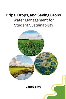 Drips, Drops, and Saving Crops: Water Management for Student Sustainability - Carlos Silva - cover