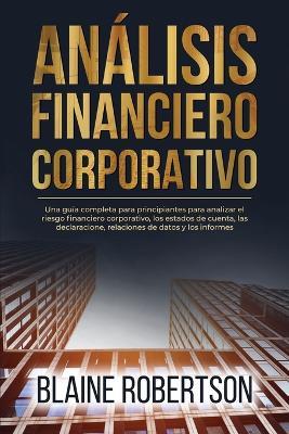 Análisis Financiero Corporativo: Una guía completa para principiantes para analizar el riesgo financiero corporativo, los estados de cuenta, las declaracione, relaciones de datos y los informes - Blaine Robertson - cover