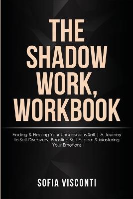 The Shadow Work Workbook: Finding & Healing Your Unconscious Self A Journey to Self-Discovery, Boosting Self-Esteem & Mastering Your Emotions - Sofia Visconti - cover