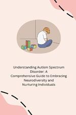 Understanding Autism Spectrum Disorder: A Comprehensive Guide to Embracing Neurodiversity and Nurturing Individuals