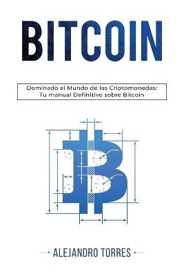 Bitcoin: Dominando El Mundo de Las Criptomonedas: Tu Manual Definitivo Sobre Bitcoin - Alejandro Torres - cover