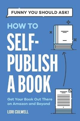 Funny You Should Ask How to Self-Publish a Book: Getting Your Book Out There on Amazon and Beyond - Lori Culwell - cover