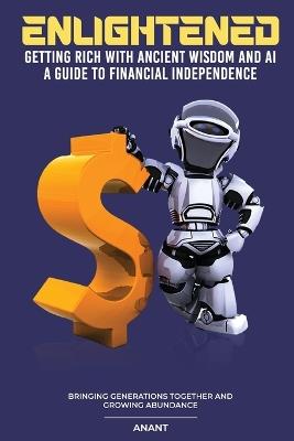 Enlightened Getting Rich With Ancient Wisdom And AI, A Guide To Financial Independence: Bringing Generations Together And Growing Abundance - Anant - cover