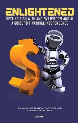 Enlightened Getting Rich With Ancient Wisdom And AI, A Guide To Financial Independence: Bringing Generations Together And Growing Abundance - Anant - cover