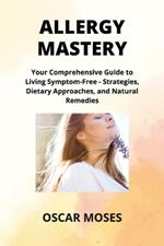 Allergy Mastery: Your Comprehensive Guide to Living Symptom-Free - Strategies, Dietary Approaches, and Natural Remedies