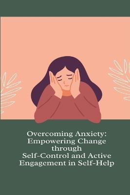 Overcoming Anxiety: Empowering Change through Self-Control and Active Engagement in Self-Help - cover