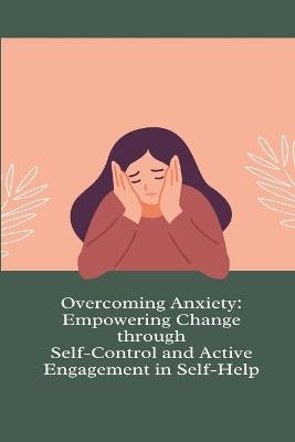 Overcoming Anxiety: Empowering Change through Self-Control and Active Engagement in Self-Help - cover