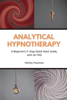 Analytical Hypnotherapy: A Beginner's 3-Step Quick Start Guide, with an FAQ - Felictity Paulman - cover