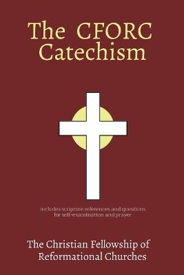 The CFORC Catechism: The Christian Fellowship of Reformational Churches - cover