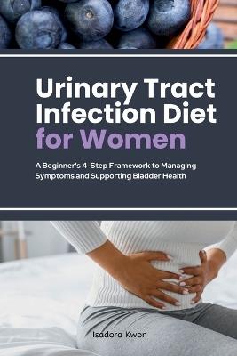Urinary Tract Infection Diet for Women: A Beginner's 4-Step Framework to Managing Symptoms and Supporting Bladder Health - Isadora Kwon - cover