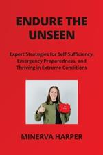 Endure the Unseen: Expert Strategies for Self- Sufficiency, Emergency Preparedness, and Thriving in Extreme Conditions