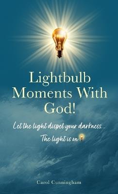 Lightbulb Moments With God!: Let The Light Dispel Your Darkness -- The Light is On! - Carol Cunningham - cover