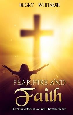 Fear, Fire and Faith: Keys For Victory As You Walk Through The Fire - Becky Whitaker - cover
