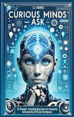 Curious Minds Ask: 55 Thought-Provoking Questions for Humanity Answered by Artificial Intelligence - S C Francis - cover