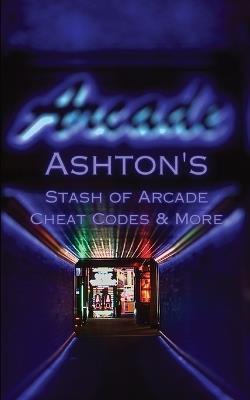 Ashton's Stash of Arcade Cheat Codes & More - Ashton Romero - cover