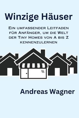 Winzige Häuser: Ein umfassender Leitfaden für Anfänger, um die Welt der Tiny Homes von A bis Z kennenzulernen - Andreas Wagner - cover