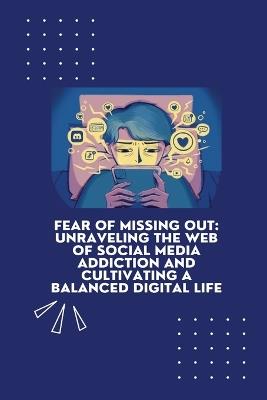 Fear of Missing Out: Unraveling the Web of Social Media Addiction and Cultivating a Balanced Digital Life - cover