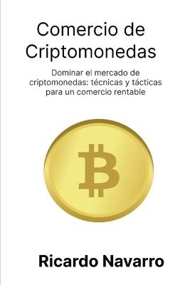 Comercio de criptomonedas: Dominar el mercado de criptomonedas: técnicas y tácticas para un comercio rentable - Ricardo Navarro - cover