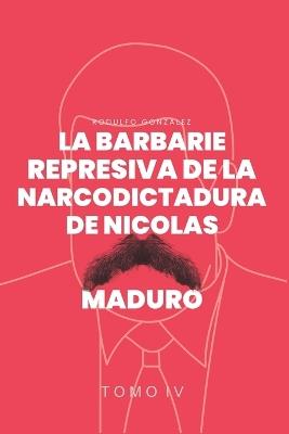 La Barbarie Represiva de la Narcodictadura de Nicol?s Maduro: Tomo IV - Rodulfo Gonzalez - cover