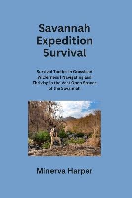 Savannah Expedition: Survival Tactics in Grassland Wilderness Navigating and Thriving in the Vast Open Spaces of the Savannah - Minerva Harper - cover