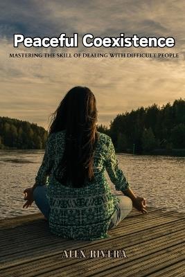 Peaceful Coexistence: Mastering the Skill of Dealing with Difficult People - Alex Rivera - cover