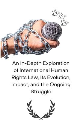 An In-Depth Exploration of International Human Rights Law, Its Evolution, Impact, and the Ongoing Struggle - cover