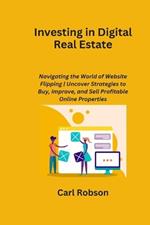 Investing in Digital Real Estate: Navigating the World of Website Flipping Uncover Strategies to Buy, Improve, and Sell Profitable Online Properties