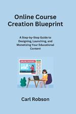 Online Course Creation Blueprint: A Step-by-Step Guide to Designing, Launching, and Monetizing Your Educational Content
