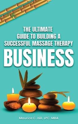 The Ultimate Guide to Building a Successful Massage Therapy Business - Maurice C Hill - cover