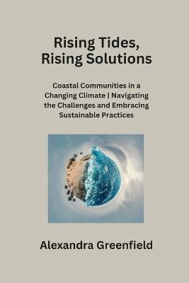 Rising Tides, Rising Solutions: Coastal Communities in a Changing Climate Navigating the Challenges and Embracing Sustainable Practices - Alexandra Greenfield - cover