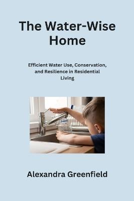The Water-Wise Home: Efficient Water Use, Conservation, and Resilience in Residential Living - Alexandra Greenfield - cover