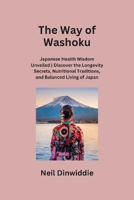 The Way of Washoku: Japanese Health Wisdom Unveiled Discover the Longevity Secrets, Nutritional Traditions, and Balanced Living of Japan - Neil Dinwiddie - cover