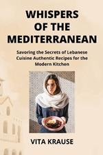Whispers of the Mediterranean: Savoring the Secrets of Lebanese Cuisine Authentic Recipes for the Modern Kitchen
