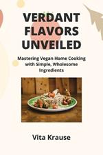 Verdant Flavors Unveiled: Mastering Vegan Home Cooking with Simple, Wholesome Ingredients