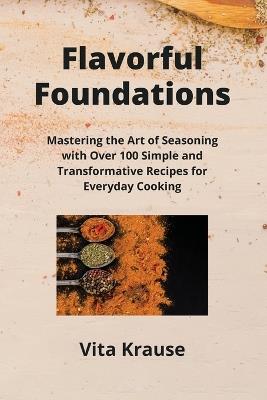 Flavorful Foundations: Mastering the Art of Seasoning with Over 100 Simple and Transformative Recipes for Everyday Cooking - Vita Krause - cover