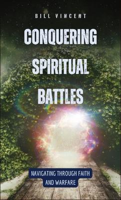 Conquering Spiritual Battles: Navigating Through Faith and Warfare - Bill Vincent - cover